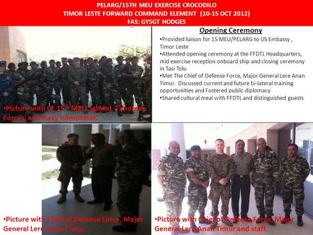 UNCLASSIFIED PELARG/15TH MEU EXERCISE CROCODILO TIMOR LESTE FORWARD COMMAND ELEMENT (10-15 OCT 2012) FAS: GYSGT HODGES Opening Ceremony Provided liaison.