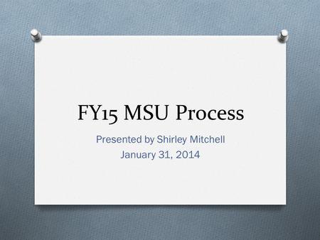 FY15 MSU Process Presented by Shirley Mitchell January 31, 2014.