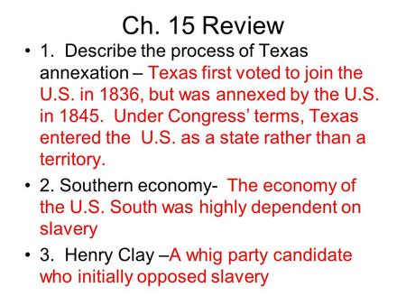 Ch. 15 Review 1. Describe the process of Texas annexation – Texas first voted to join the U.S. in 1836, but was annexed by the U.S. in 1845. Under Congress’