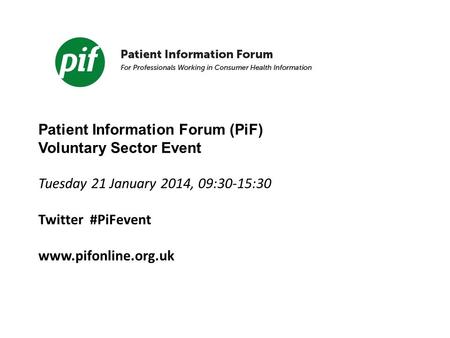 Patient Information Forum (PiF) Voluntary Sector Event Tuesday 21 January 2014, 09:30-15:30 Twitter #PiFevent www.pifonline.org.uk.