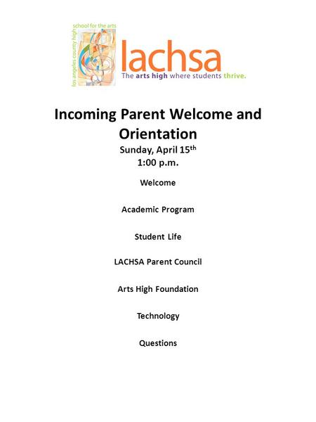 Incoming Parent Welcome and Orientation Sunday, April 15 th 1:00 p.m. Welcome Academic Program Student Life LACHSA Parent Council Arts High Foundation.