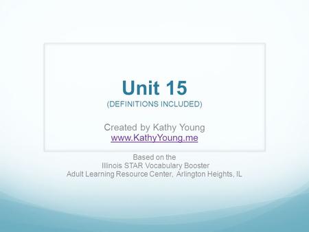 Unit 15 (DEFINITIONS INCLUDED) Created by Kathy Young www.KathyYoung.me Based on the Illinois STAR Vocabulary Booster Adult Learning Resource Center, Arlington.