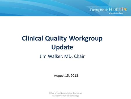 Clinical Quality Workgroup Update Jim Walker, MD, Chair August 15, 2012 Office of the National Coordinator for Health Information Technology.