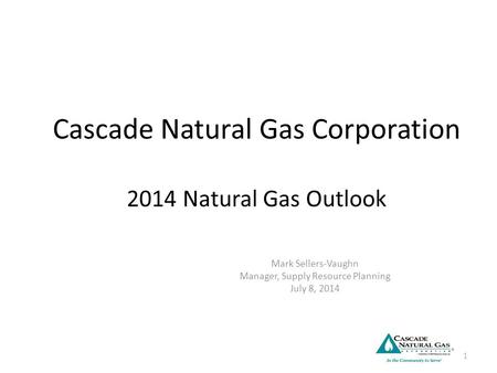 Cascade Natural Gas Corporation 2014 Natural Gas Outlook Mark Sellers-Vaughn Manager, Supply Resource Planning July 8, 2014 1.