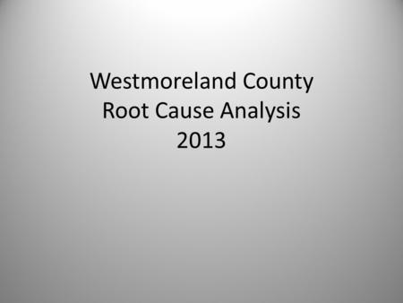 Westmoreland County Root Cause Analysis 2013. Overdose Deaths Westmoreland residents January 2012 to March 2013 (15 months) – Coroner’s Report l00 individuals.