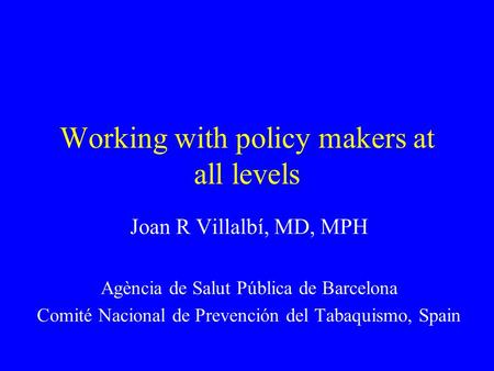 Working with policy makers at all levels Joan R Villalbí, MD, MPH Agència de Salut Pública de Barcelona Comité Nacional de Prevención del Tabaquismo, Spain.