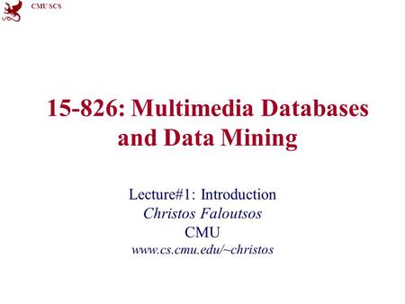 CMU SCS 15-826: Multimedia Databases and Data Mining Lecture#1: Introduction Christos Faloutsos CMU www.cs.cmu.edu/~christos.
