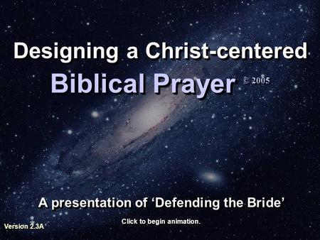 Designing a Christ-centered A presentation of ‘Defending the Bride’ Biblical Prayer Biblical Prayer © 2005 Click to begin animation. Version 2.3A.