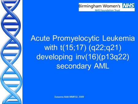 Susanna Akiki WMRGL 2009 Acute Promyelocytic Leukemia with t(15;17) (q22;q21) developing inv(16)(p13q22) secondary AML.
