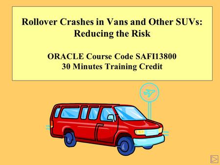 Rollover Crashes in Vans and Other SUVs: Reducing the Risk ORACLE Course Code SAFI13800 30 Minutes Training Credit.