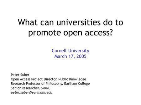 What can universities do to promote open access? Cornell University March 17, 2005 Peter Suber Open Access Project Director, Public Knowledge Research.