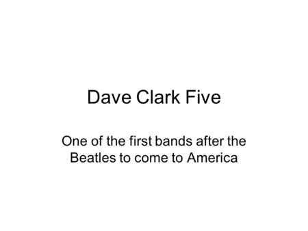 Dave Clark Five One of the first bands after the Beatles to come to America.