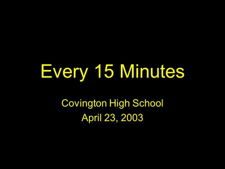 Every 15 Minutes Covington High School April 23, 2003.