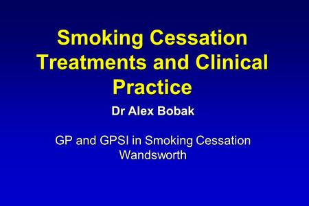Smoking Cessation Treatments and Clinical Practice Dr Alex Bobak GP and GPSI in Smoking Cessation Wandsworth.