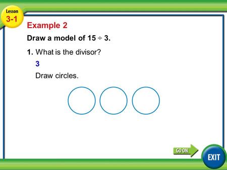 Lesson 3-5 Example 2 3-1 Example 2 Draw a model of 15 ÷ 3. 1.What is the divisor? 3 Draw circles.