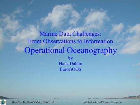 Hans Dahlin, EuroGOOS, 2008-05-151st Marine Board Forum, Oostende Marine Data Challenges: From Observations to Information Operational Oceanography by.