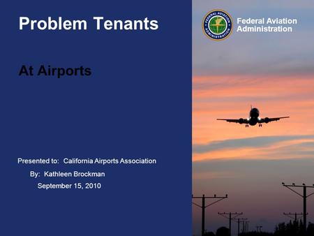 Presented to: Federal Aviation Administration Problem Tenants At Airports California Airports Association By: Kathleen Brockman September 15, 2010.