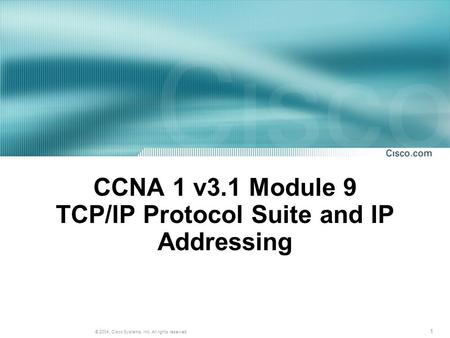1 © 2004, Cisco Systems, Inc. All rights reserved. CCNA 1 v3.1 Module 9 TCP/IP Protocol Suite and IP Addressing.
