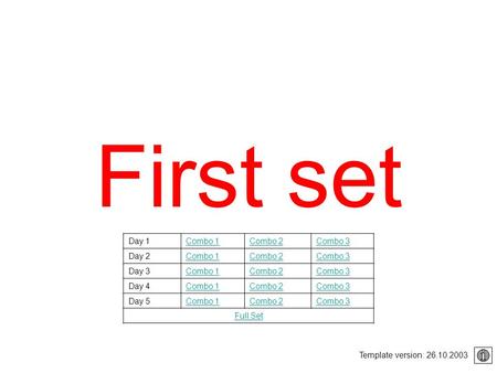 First set Template version: 26.10.2003 Day 1Combo 1Combo 2Combo 3 Day 2Combo 1Combo 2Combo 3 Day 3Combo 1Combo 2Combo 3 Day 4Combo 1Combo 2Combo 3 Day.
