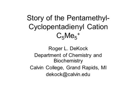 Story of the Pentamethyl- Cyclopentadienyl Cation C 5 Me 5 + Roger L. DeKock Department of Chemistry and Biochemistry Calvin College, Grand Rapids, MI.