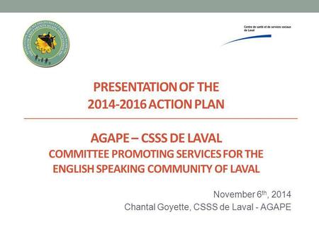 PRESENTATION OF THE 2014-2016 ACTION PLAN AGAPE – CSSS DE LAVAL COMMITTEE PROMOTING SERVICES FOR THE ENGLISH SPEAKING COMMUNITY OF LAVAL November 6 th,