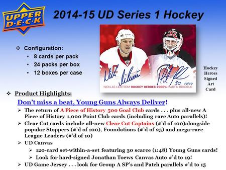 2014-15 UD Series 1 Hockey  Configuration: 8 cards per pack 24 packs per box 12 boxes per case  Product Highlights: Don’t miss a beat, Young Guns Always.