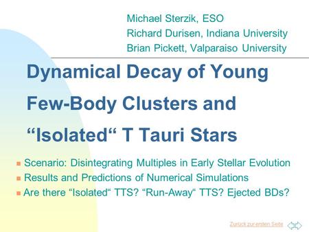 Zurück zur ersten Seite Dynamical Decay of Young Few-Body Clusters and “Isolated“ T Tauri Stars Michael Sterzik, ESO Richard Durisen, Indiana University.