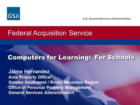 Federal Acquisition Service U.S. General Services Administration Computers for Learning: For Schools Jaime Hernandez Area Property Officer Greater Southwest.