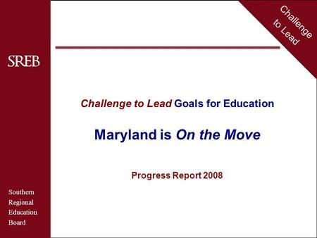 Challenge to Lead Southern Regional Education Board Maryland Challenge to Lead Goals for Education Maryland is On the Move Progress Report 2008 Challenge.