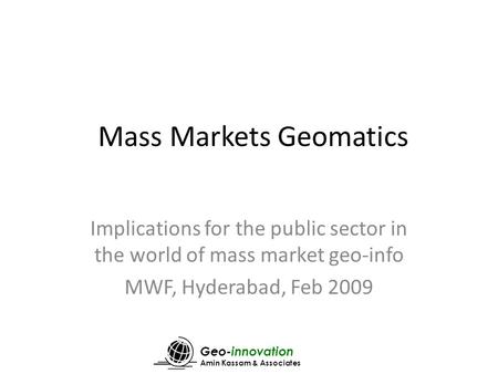 Geo-innovation Amin Kassam & Associates Mass Markets Geomatics Implications for the public sector in the world of mass market geo-info MWF, Hyderabad,