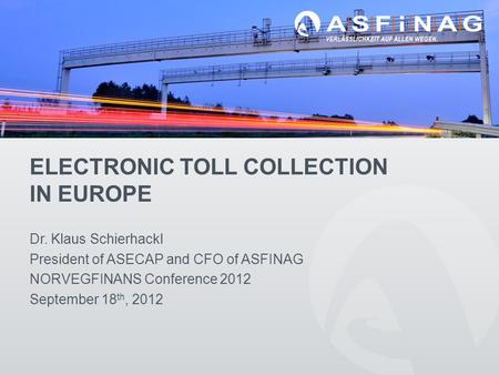 ELECTRONIC TOLL COLLECTION IN EUROPE Dr. Klaus Schierhackl President of ASECAP and CFO of ASFINAG NORVEGFINANS Conference 2012 September 18 th, 2012.