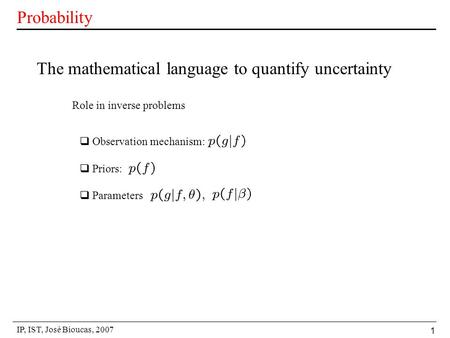 IP, IST, José Bioucas, 2007 1 Probability The mathematical language to quantify uncertainty  Observation mechanism:  Priors:  Parameters Role in inverse.