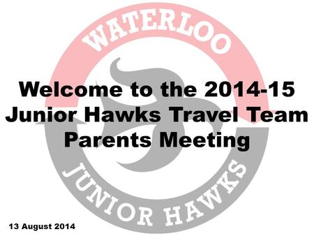 Welcome to the 2014-15 Junior Hawks Travel Team Parents Meeting 13 August 2014.