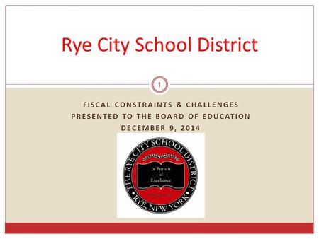 FISCAL CONSTRAINTS & CHALLENGES PRESENTED TO THE BOARD OF EDUCATION DECEMBER 9, 2014 1 Rye City School District.