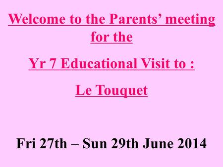 Welcome to the Parents’ meeting for the Yr 7 Educational Visit to : Le Touquet Fri 27th – Sun 29th June 2014.