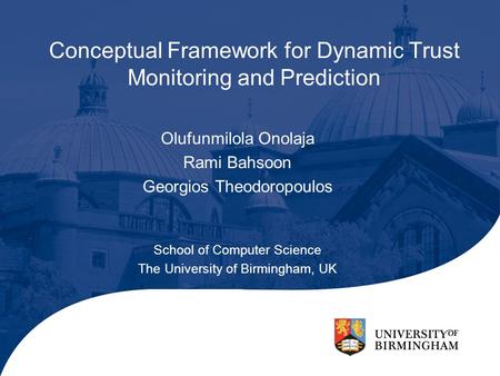 Conceptual Framework for Dynamic Trust Monitoring and Prediction Olufunmilola Onolaja Rami Bahsoon Georgios Theodoropoulos School of Computer Science The.