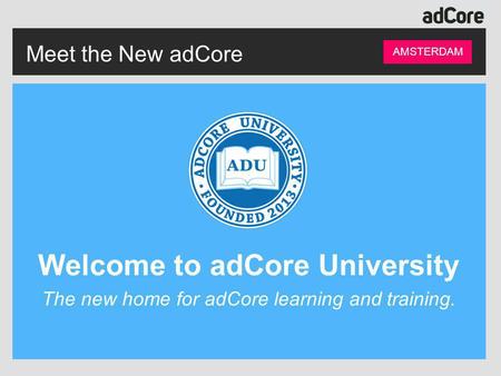 Meet the New adCore AMSTERDAM Welcome to adCore University The new home for adCore learning and training.