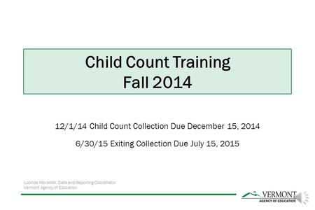 12/1/14 Child Count Collection Due December 15, 2014 6/30/15 Exiting Collection Due July 15, 2015 Lucinda Morabito, Data and Reporting Coordinator Vermont.