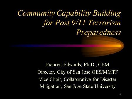 1 Community Capability Building for Post 9/11 Terrorism Preparedness Frances Edwards, Ph.D., CEM Director, City of San Jose OES/MMTF Vice Chair, Collaborative.