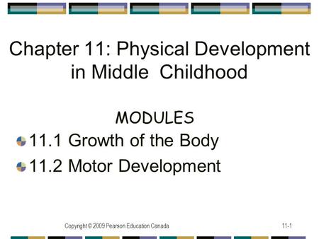 Copyright © 2009 Pearson Education Canada11-1 Chapter 11: Physical Development in Middle Childhood 11.1 Growth of the Body 11.2 Motor Development MODULES.