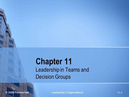 © 2006 Prentice Hall Leadership in Organizations 11-1 Chapter 11 Leadership in Teams and Decision Groups.