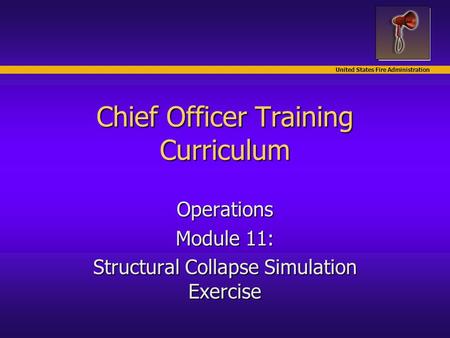 United States Fire Administration Chief Officer Training Curriculum Operations Module 11: Structural Collapse Simulation Exercise.