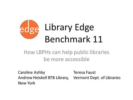 Library Edge Benchmark 11 How LBPHs can help public libraries be more accessible Caroline Ashby Andrew Heiskell BTB Library, New York Teresa Faust Vermont.