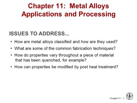 Chapter 11 - 1 ISSUES TO ADDRESS... How are metal alloys classified and how are they used? What are some of the common fabrication techniques? How do properties.