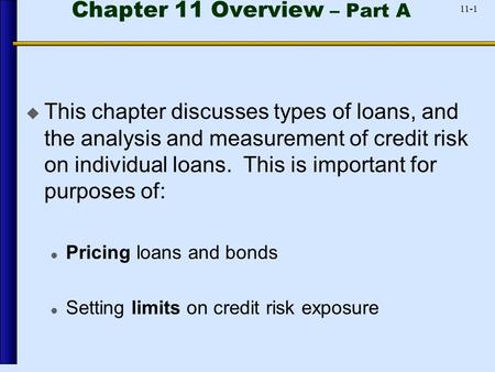 11-1 Chapter 11 Overview – Part A  This chapter discusses types of loans, and the analysis and measurement of credit risk on individual loans. This is.