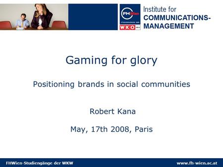 Www.fh-wien.ac.atFHWien-Studiengänge der WKW Gaming for glory Positioning brands in social communities Robert Kana May, 17th 2008, Paris.