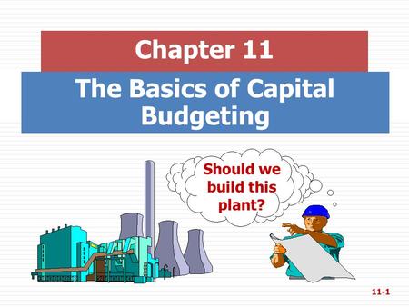The Basics of Capital Budgeting Chapter 11 Should we build this plant? 11-1.
