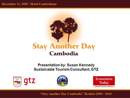 December 11, 2009 / Hotel Cambodiana “Stay Another Day Cambodia” Booklet 2009 - 2010 Presentation by: Susan Kennedy Sustainable Tourism Consultant, GTZ.