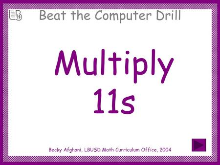 Beat the Computer Drill Multiply 11s Becky Afghani, LBUSD Math Curriculum Office, 2004.