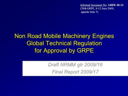 Non Road Mobile Machinery Engines Global Technical Regulation for Approval by GRPE Draft NRMM gtr 2009/16 Final Report 2009/17 Informal document No. GRPE-58-23.